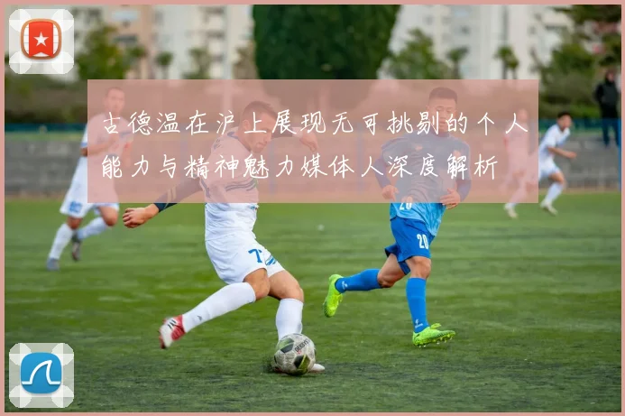 古德温在沪上展现无可挑剔的个人能力与精神魅力媒体人深度解析