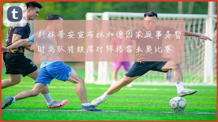 科林蒂安宣布林加德因家庭事务暂时离队将缺席对阵格雷米奥比赛