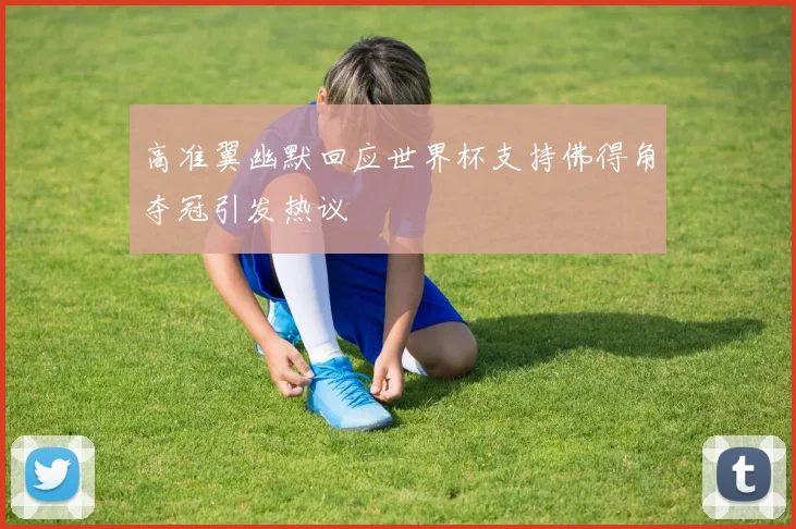 高准翼幽默回应世界杯支持佛得角夺冠引发热议