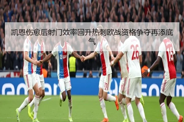 凯恩伤愈后射门效率回升热刺欧战资格争夺再添底气