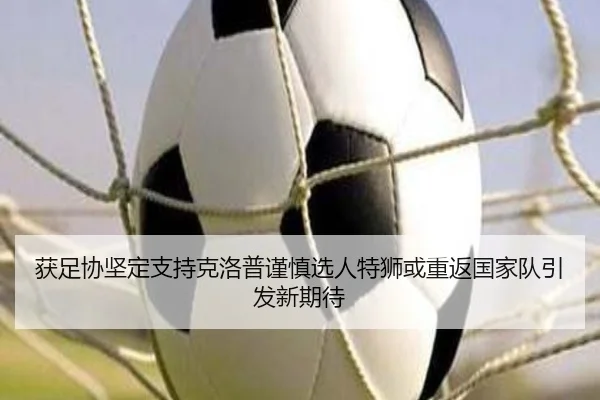 获足协坚定支持克洛普谨慎选人特狮或重返国家队引发新期待
