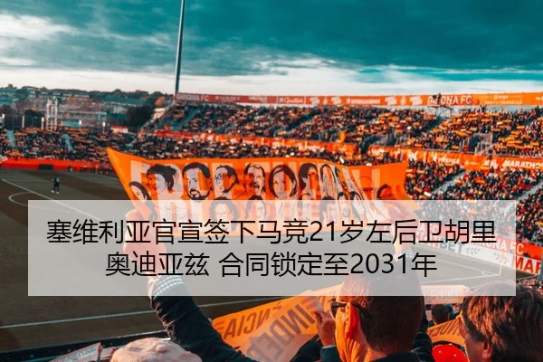 塞维利亚官宣签下马竞21岁左后卫胡里奥迪亚兹 合同锁定至2031年