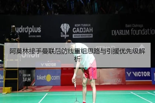 阿莫林接手曼联后防线重组思路与引援优先级解析