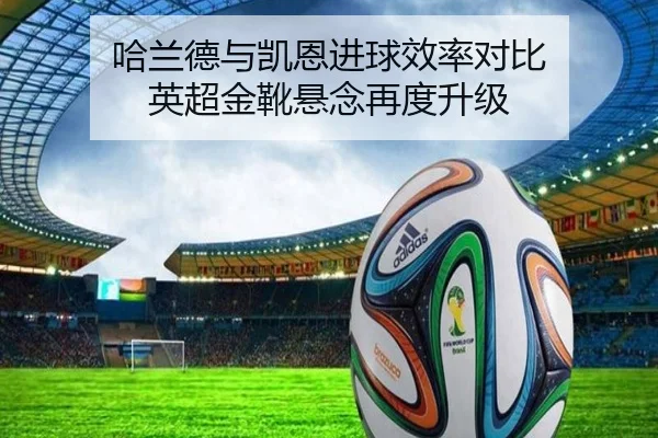 哈兰德与凯恩进球效率对比 英超金靴悬念再度升级