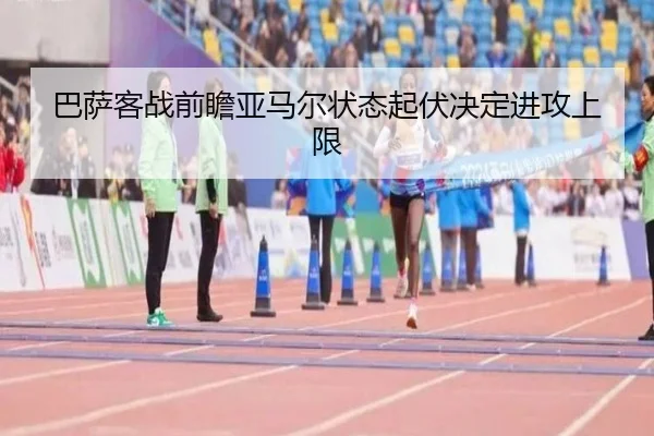 巴萨客战前瞻亚马尔状态起伏决定进攻上限