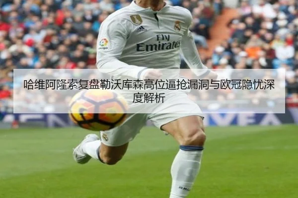 哈维阿隆索复盘勒沃库森高位逼抢漏洞与欧冠隐忧深度解析
