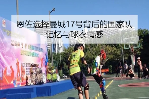 恩佐选择曼城17号背后的国家队记忆与球衣情感